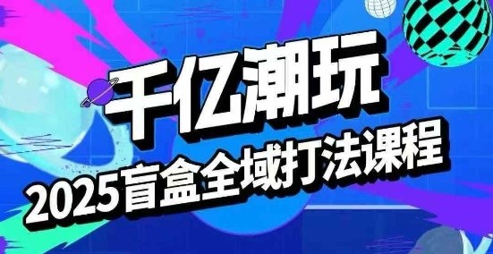 2025盲盒全域全套打法课,盲盒起号、选品、话术、私域等插图 2025盲盒全域全套打法课,盲盒起号、选品、话术、私域等